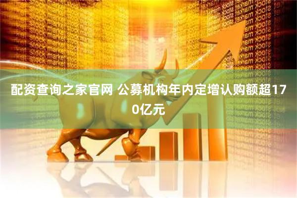 配资查询之家官网 公募机构年内定增认购额超170亿元