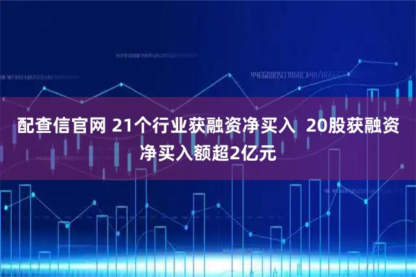 配查信官网 21个行业获融资净买入  20股获融资净买入额超2亿元
