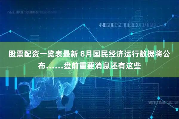 股票配资一览表最新 8月国民经济运行数据将公布……盘前重要消息还有这些