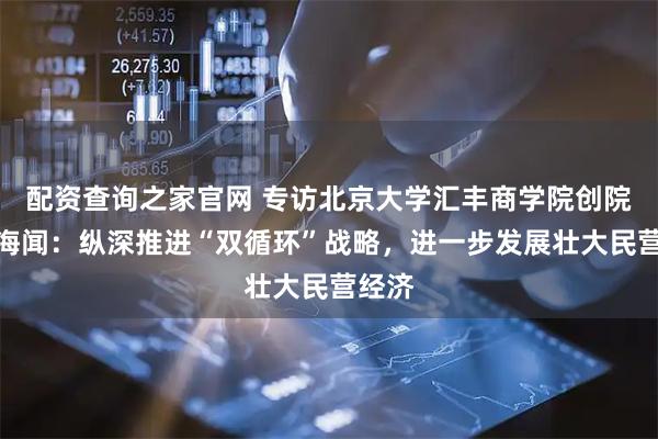 配资查询之家官网 专访北京大学汇丰商学院创院院长海闻：纵深推进“双循环”战略，进一步发展壮大民营经济
