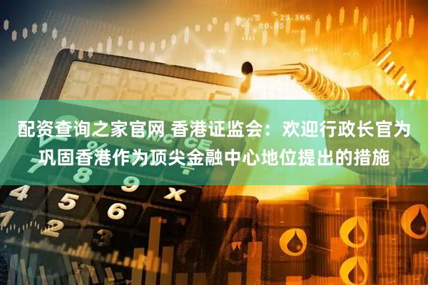 配资查询之家官网 香港证监会：欢迎行政长官为巩固香港作为顶尖金融中心地位提出的措施