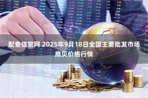 配查信官网 2025年9月18日全国主要批发市场扇贝价格行情