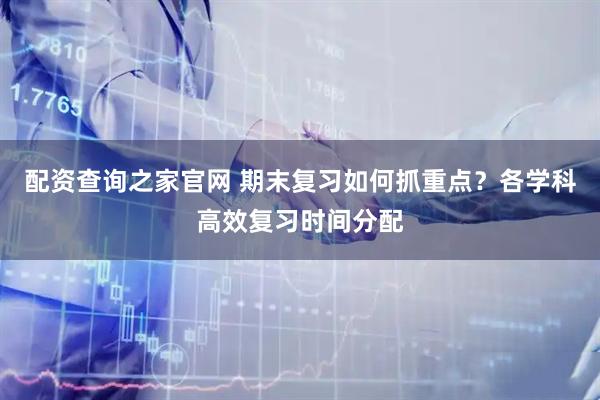 配资查询之家官网 期末复习如何抓重点？各学科高效复习时间分配