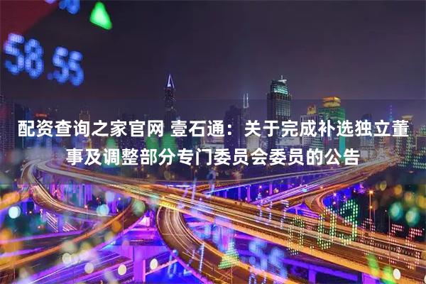 配资查询之家官网 壹石通：关于完成补选独立董事及调整部分专门委员会委员的公告