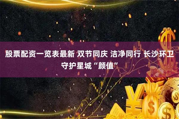 股票配资一览表最新 双节同庆 洁净同行 长沙环卫守护星城“颜值”